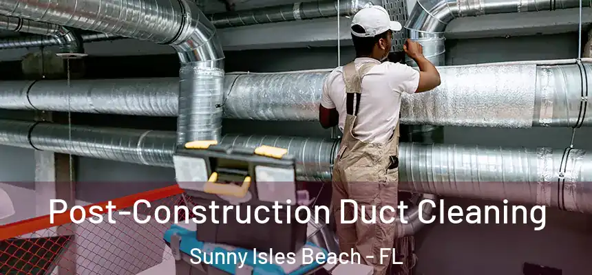 Post-Construction Duct Cleaning Sunny Isles Beach - FL